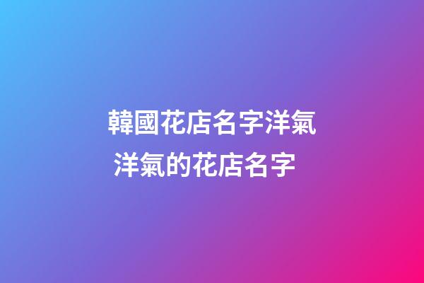韓國花店名字洋氣 洋氣的花店名字-第1張-店鋪起名-玄機派